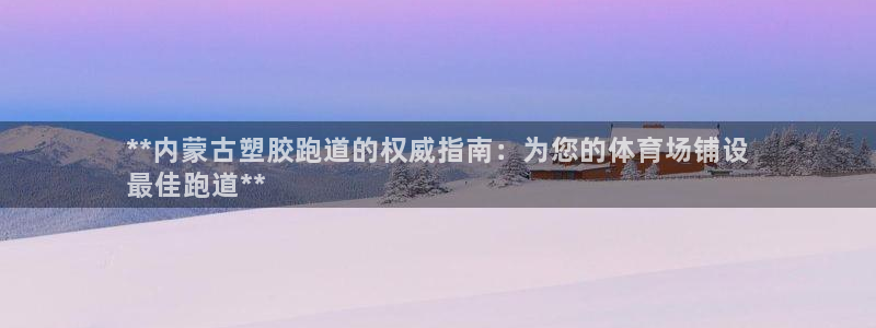 尊龙凯时的最新消息：**内蒙古塑胶跑道的权威指南：为