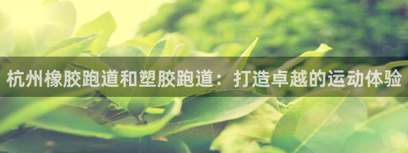 AG尊龙登陆网址：杭州橡胶跑道和塑胶跑道：打造卓越的运动体验