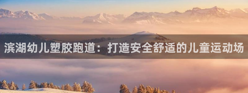 尊龙凯时官方网站：滨湖幼儿塑胶跑道：打造安全舒适的儿童运动场