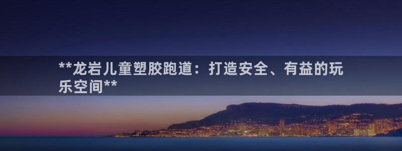 Ag尊龙平台：**龙岩儿童塑胶跑道：打造安全、有益的玩
乐空间**