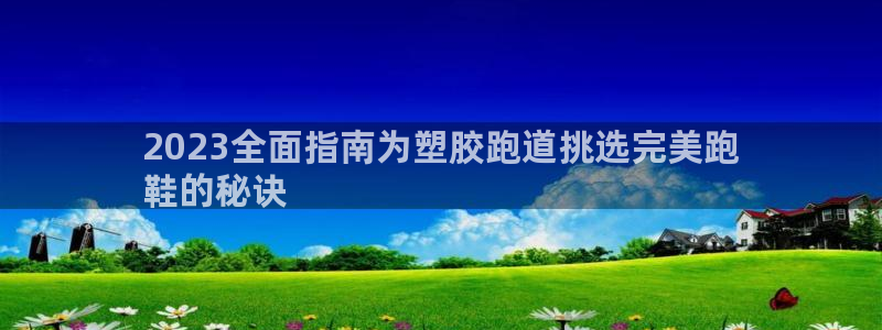 凯时尊龙平台登录：2023全面指南为塑胶跑道挑选完美