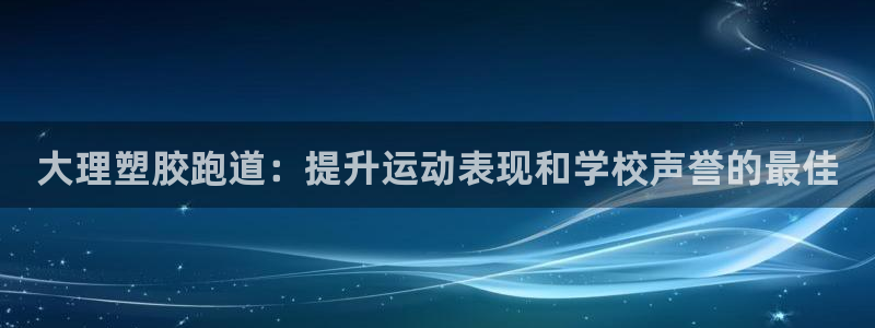 尊龙凯时-人生就是博中国官网：大理塑胶跑道：提升运动表现和学校声誉的最佳
