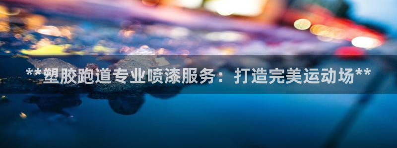尊龙凯时网娱乐最新版下载：**塑胶跑道专业喷漆服务：打造完美运动场**