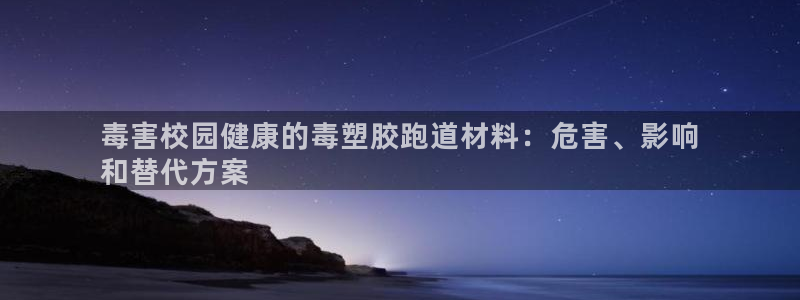 尊龙登录地址：毒害校园健康的毒塑胶跑道材料：危害、影响
和替代方案