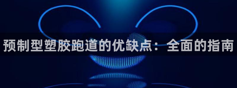 尊龙d88用现推选ag发财网：预制型塑胶跑道的优缺点：全面的指南