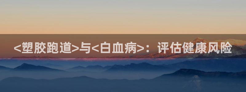 尊龙人生就是博电脑版：<塑胶跑道>与<白血病>：评估健康风险