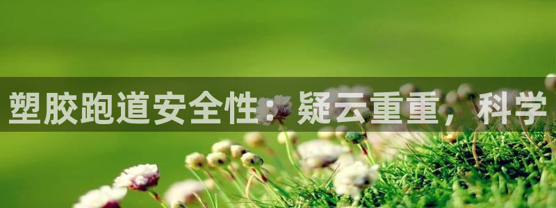 尊龙人生就是博登陆：塑胶跑道安全性：疑云重重，科学