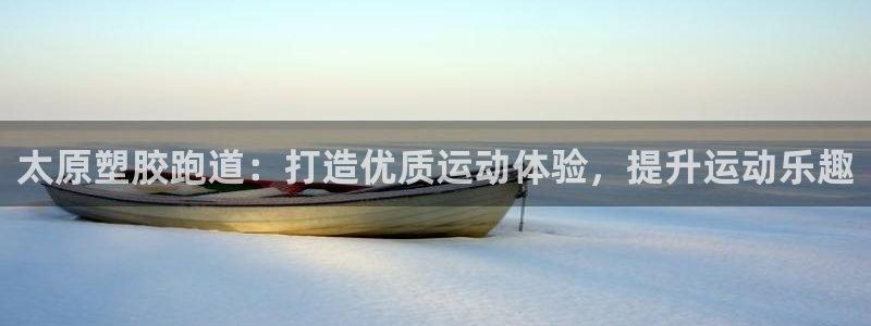 尊龙凯时人生就是搏官：太原塑胶跑道：打造优质运动体验，提升运动乐趣
