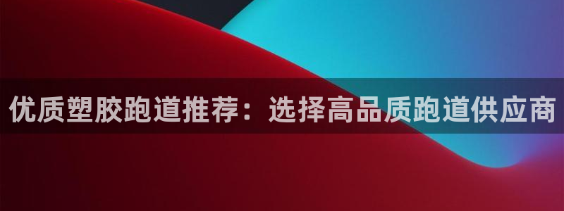 尊龙人生就是博网站下载：优质塑胶跑道推荐：选择高品质
