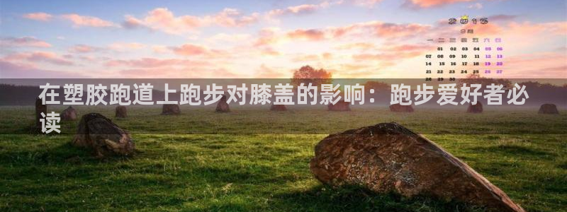 凯时app官网首页：在塑胶跑道上跑步对膝盖的影响：跑步爱好者必
读