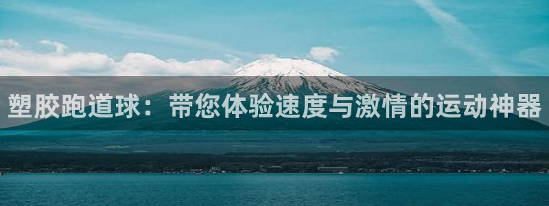 尊龙凯时人生就是搏!官网：塑胶跑道球：带您体验速度与