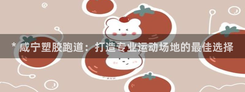 尊龙手机官方客户端下载：* 咸宁塑胶跑道：打造专业运动场地的最佳选择