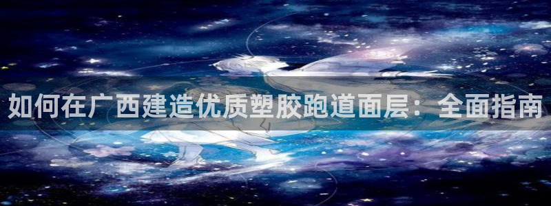 尊龙凯时-人生就是博中国官网首页：如何在广西建造优质塑胶跑道面层：全面指南