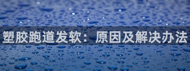 凯时国际app首页登录入口：塑胶跑道发软：原因及解决办法
