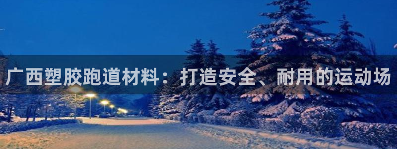 尊龙凯时几百万怎么下款：广西塑胶跑道材料：打造安全、耐用的运动场