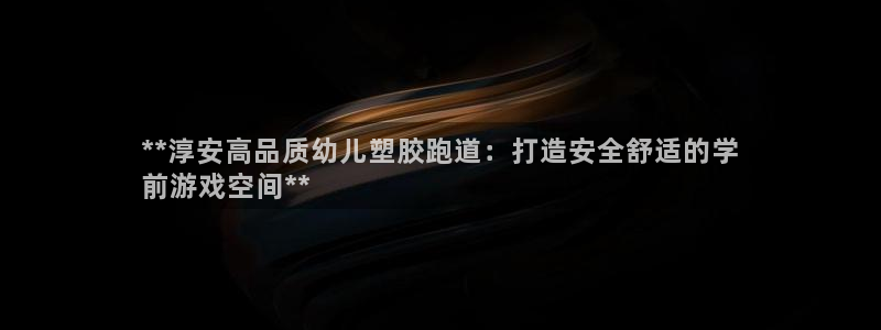 尊龙凯时产品系列：**淳安高品质幼儿塑胶跑道：打造安全舒适的学
前游戏空间**