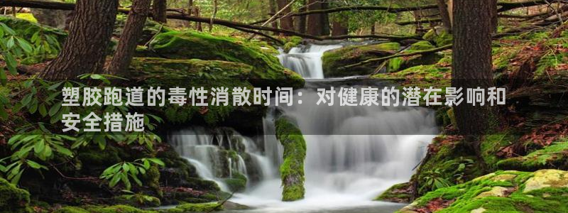 尊龙人生就是搏：塑胶跑道的毒性消散时间：对健康的潜在影响和
安全措施