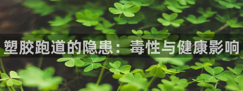 尊龙服饰有限公司地址：塑胶跑道的隐患：毒性与健康影响