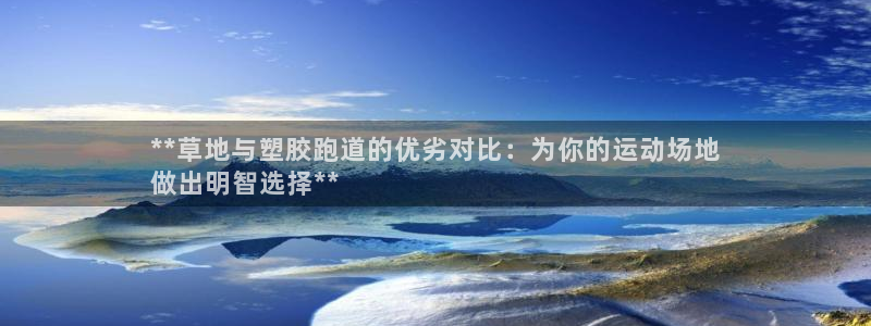 尊龙z6官网ag：**草地与塑胶跑道的优劣对比：为你的运动场地
做出明智选择**