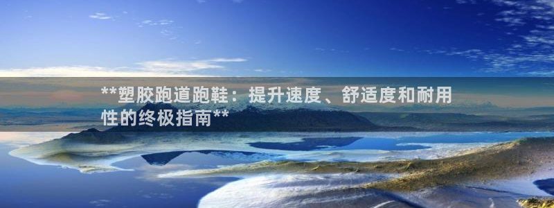 凯时k66登录：**塑胶跑道跑鞋：提升速度、舒适度和耐用
性的终极指南**