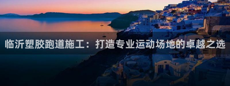 凯时官网的售后服务：临沂塑胶跑道施工：打造专业运动场地的卓越之选