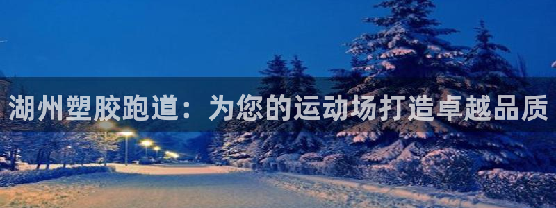尊龙凯时网站赌愽是真的吗：湖州塑胶跑道：为您的运动场打造卓越品质