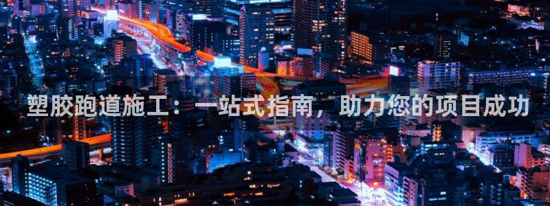 尊龙凯时是正规平台吗： 塑胶跑道施工：一站式指南，助力您的项目成功