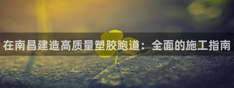 凯时国际app首页下载：在南昌建造高质量塑胶跑道：全面的施工指南