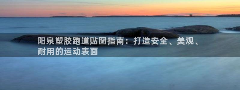 尊龙凯时捕鱼游戏能玩吗：阳泉塑胶跑道贴图指南：打造安全、美观、
耐用的运动表面