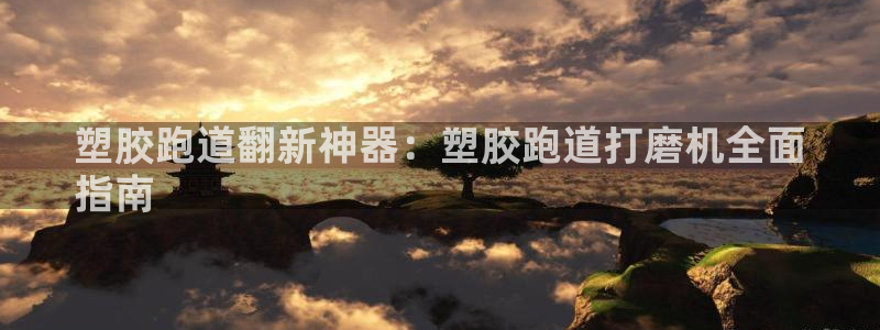 凯时最新官方APP下载：塑胶跑道翻新神器：塑胶跑道打