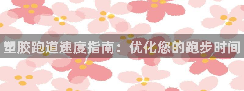 z6尊龙官网平台下载：塑胶跑道速度指南：优化您的跑步时间
