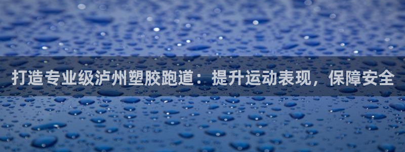 尊龙app怎么样：打造专业级泸州塑胶跑道：提升运动表现，保障安全