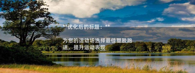 凯时ag旗舰厅网址是什么：**优化后的标题：**

为您的运动场选择最佳塑胶跑
道，提升运动表现