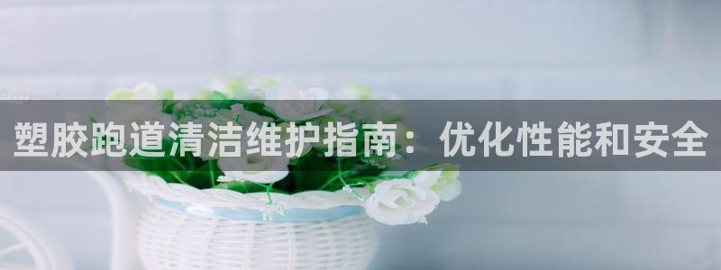 尊龙现在：塑胶跑道清洁维护指南：优化性能和安全