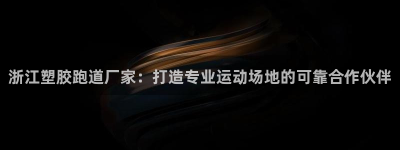 尊龙ag旗舰厅登陆：浙江塑胶跑道厂家：打造专业运动场地的可靠合作伙伴