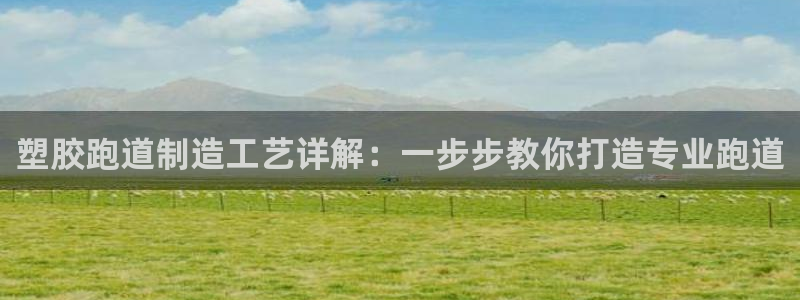 尊龙凯时下载官方正版：塑胶跑道制造工艺详解：一步步教你打造专业跑道