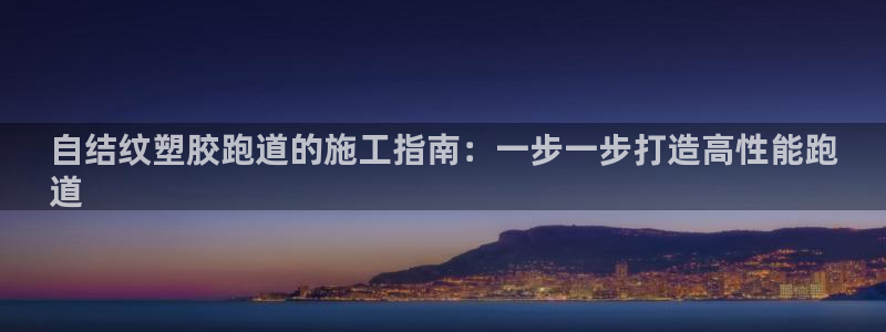 下载尊龙app：自结纹塑胶跑道的施工指南：一步一步打造高性能跑
道