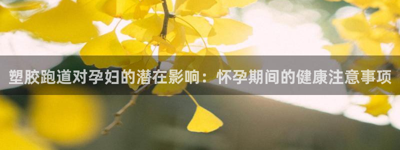 尊龙AG旗舰厅官网：塑胶跑道对孕妇的潜在影响：怀孕期