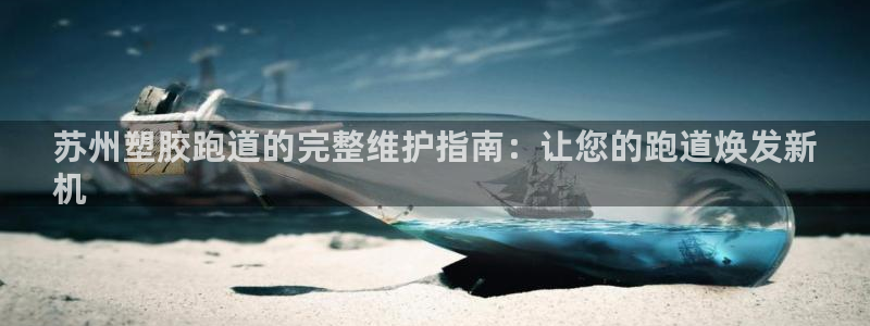 尊龙凯时人生就是搏官方网站：苏州塑胶跑道的完整维护指南：让您的跑道焕发新
机