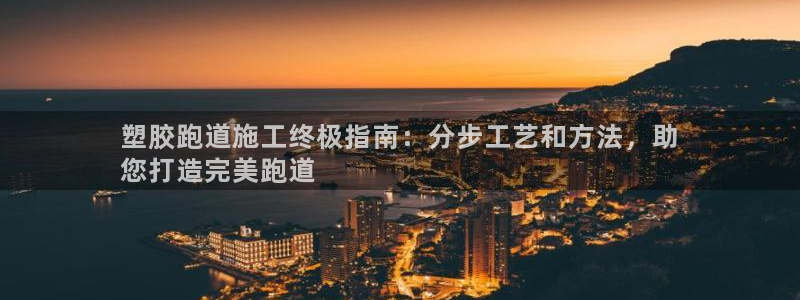 尊龙凯时不给提现怎么办：塑胶跑道施工终极指南：分步工艺和方法，助
您打造完美跑道