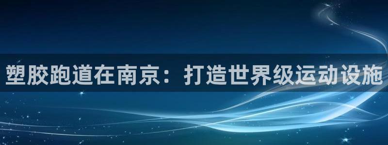尊龙凯时不给提现怎么办：塑胶跑道在南京：打造世界级运动设施
