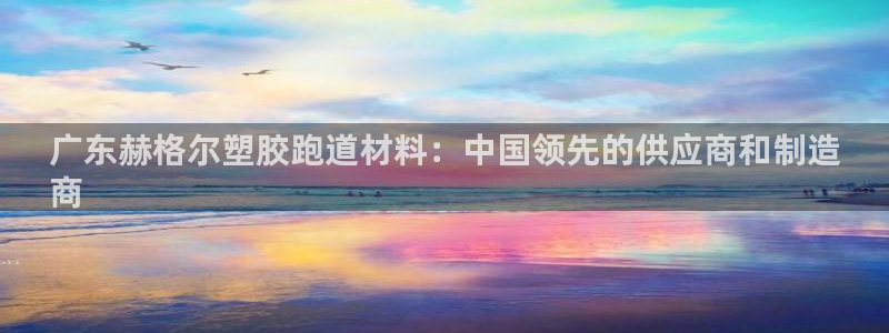 凯时登录界面：广东赫格尔塑胶跑道材料：中国领先的供应