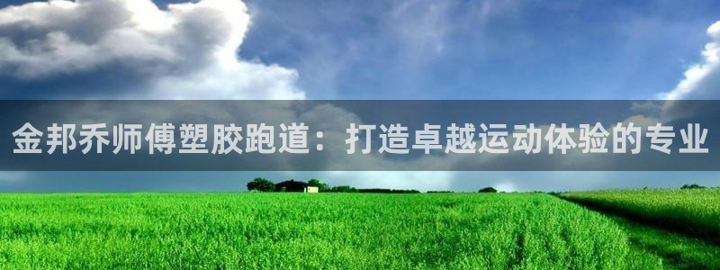 尊龙 贴吧：金邦乔师傅塑胶跑道：打造卓越运动体验的专