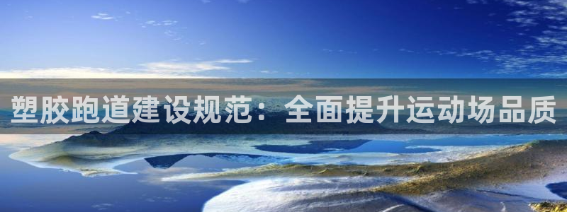 尊龙凯时 - 人生就是搏有假吗：塑胶跑道建设规范：全面提升运动场品质