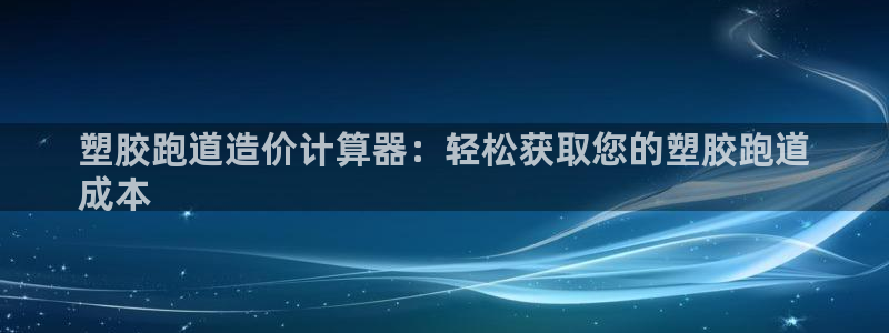 尊龙人生就是博AG旗舰厅：塑胶跑道造价计算器：轻松获