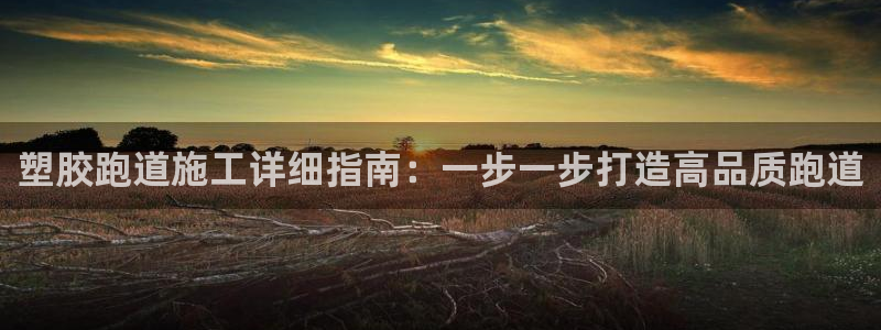 尊龙凯时d5138：塑胶跑道施工详细指南：一步一步打造高品质跑道