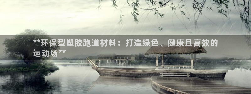 凯时app赢AG发财网来就送38：**环保型塑胶跑道材料：打造绿色、健康且高效的
运动场**