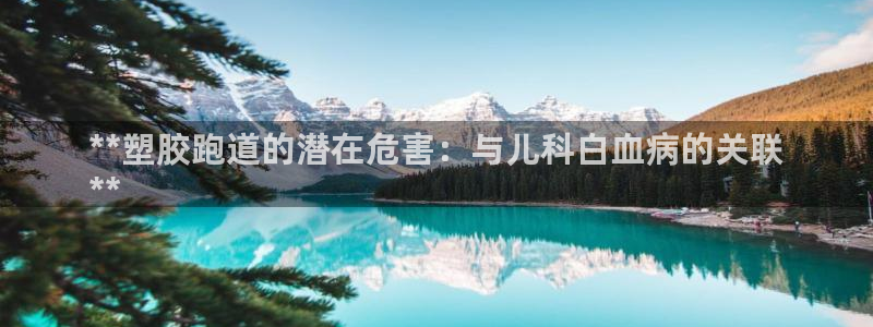 尊龙凯时充值不到账：**塑胶跑道的潜在危害：与儿科白