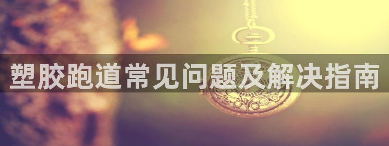 kb88凯时唯一官网注册：塑胶跑道常见问题及解决指南