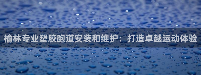 尊龙现金一下指导AG发财网：榆林专业塑胶跑道安装和维